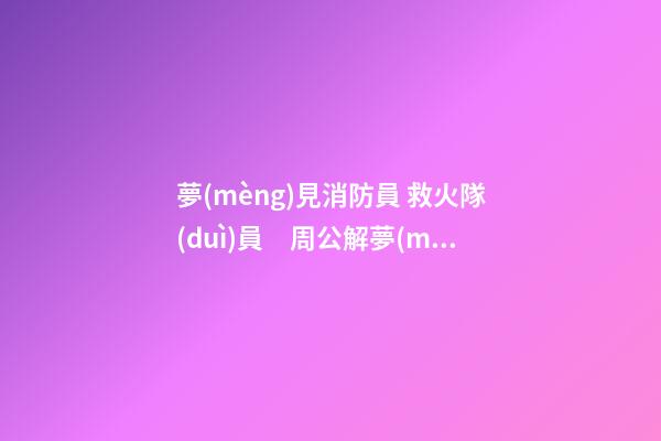 夢(mèng)見消防員 救火隊(duì)員　周公解夢(mèng)之夢(mèng)到消防員 救火隊(duì)員